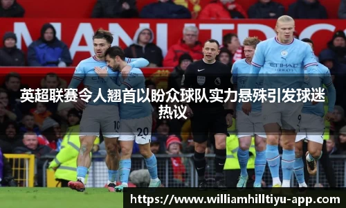 英超联赛令人翘首以盼众球队实力悬殊引发球迷热议