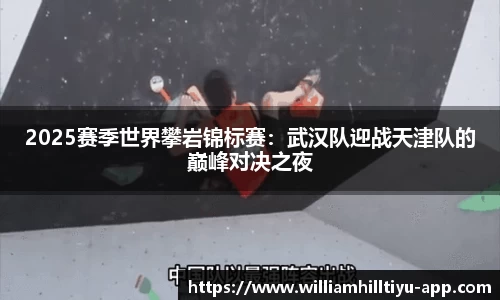 2025赛季世界攀岩锦标赛：武汉队迎战天津队的巅峰对决之夜
